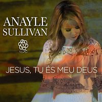 Anayle Sullivan – Jesus tu és o meu Deus