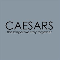 Caesars – The Longer We Stay Together