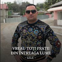 Lele – Vreau to?i fra?ii din intreaga lume