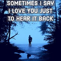 Sometimes I Say I Love You Just To Hear It Back