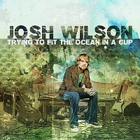 Josh Wilson – Trying To Fit The Ocean In A Cup