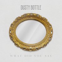 Dusty Bottle – What Did You Say