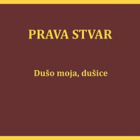 Prava Stvar – Dušo moja, dušice