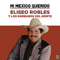 Eliseo Robles y los Bárbaros del Norte – Mi Mexico Querido