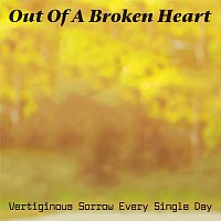 Vertiginous Sorrow Every Single Day – Out Of A Broken Heart