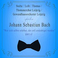 Thomanerchor Leipzig / Gewandhausorchester Leipzig / Stolte / Leib / Thomas spielen: Johann Sebastian Bach: "Wer sich selbst erhohet, der soll erniedriget werden", BWV 47