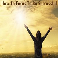 How to Focus to Be Successful