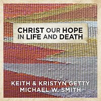 Keith & Kristyn Getty, Michael W. Smith – Christ Our Hope In Life And Death