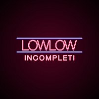 lowlow – Incompleti