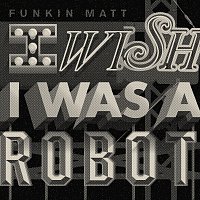 Funkin Matt – I Wish I Was A Robot