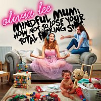 Olivia Lee – Mindful Mum: How Not To Lose Your Total F*cking Sh*t
