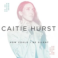 Caitie Hurst – How Could I Be Silent