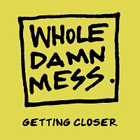 Whole Damn Mess – Getting Closer